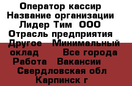 Оператор-кассир › Название организации ­ Лидер Тим, ООО › Отрасль предприятия ­ Другое › Минимальный оклад ­ 1 - Все города Работа » Вакансии   . Свердловская обл.,Карпинск г.